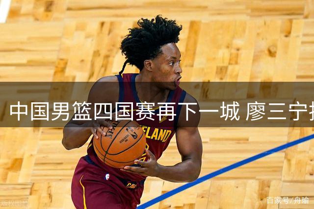 中国男篮四国赛再下一城 廖三宁持续高效输出锁定胜局