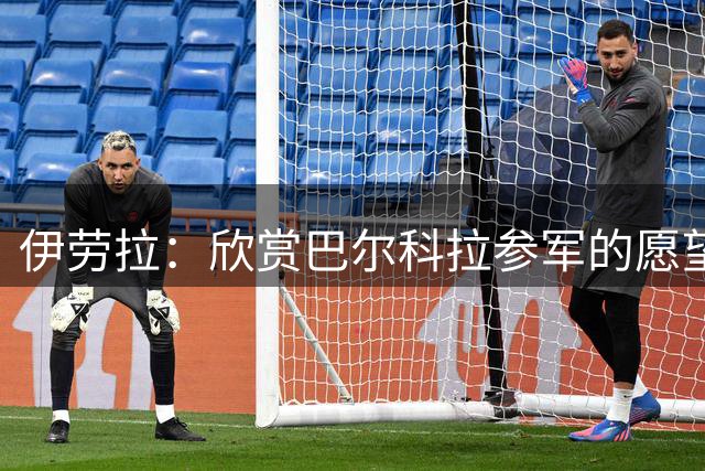 伊劳拉：欣赏巴尔科拉参军的愿望 对阵伊普斯维奇他可以上场