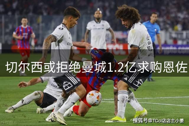 切尔西或拒绝曼城1.2亿求购恩佐 补强优先于盈利