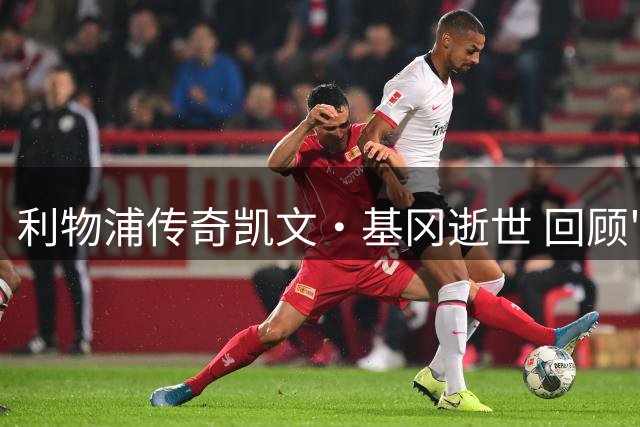 利物浦传奇凯文·基冈逝世 回顾"国王"五大经典进球