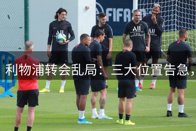 利物浦转会乱局：三大位置告急，新帅遭遇防线危机