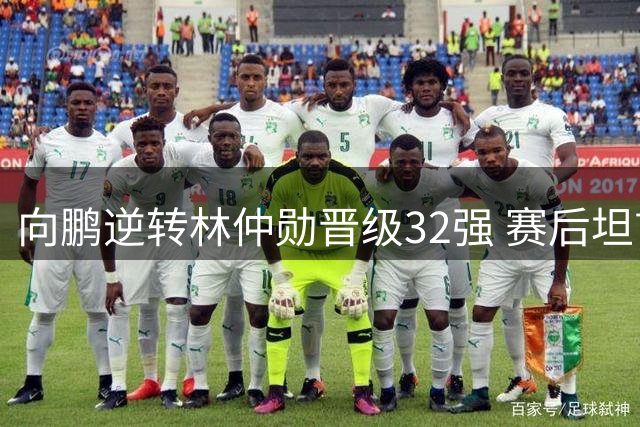 向鹏逆转林仲勋晋级32强 赛后坦言战术执行是关键