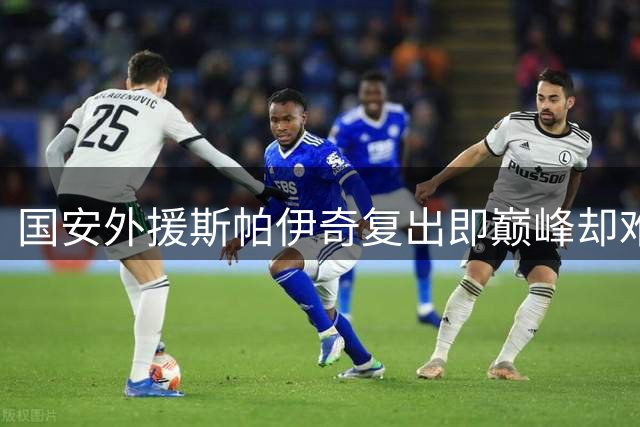 国安外援斯帕伊奇复出即巅峰却难挽留 高薪与伤病成阻碍