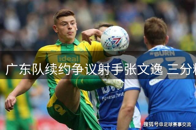 广东队续约争议射手张文逸 三分精准防守短板明显