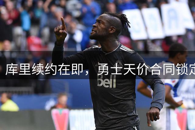 库里续约在即，勇士天价合同锁定传奇后卫