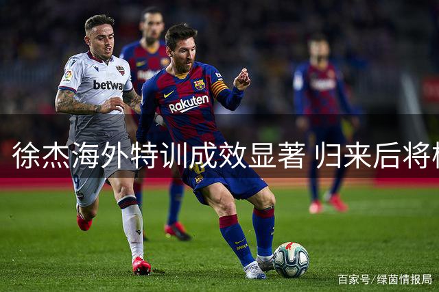 徐杰海外特训成效显著 归来后将检验训练成果