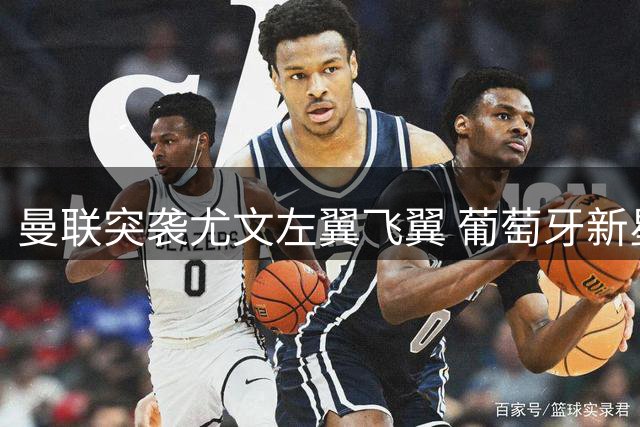 曼联突袭尤文左翼飞翼 葡萄牙新星或成滕哈格夏窗首签