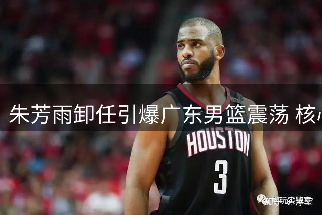 朱芳雨卸任引爆广东男篮震荡 核心外援奎因转投俄罗斯联赛