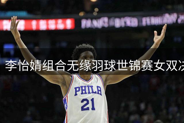 李怡婧组合无缘羽球世锦赛女双决赛