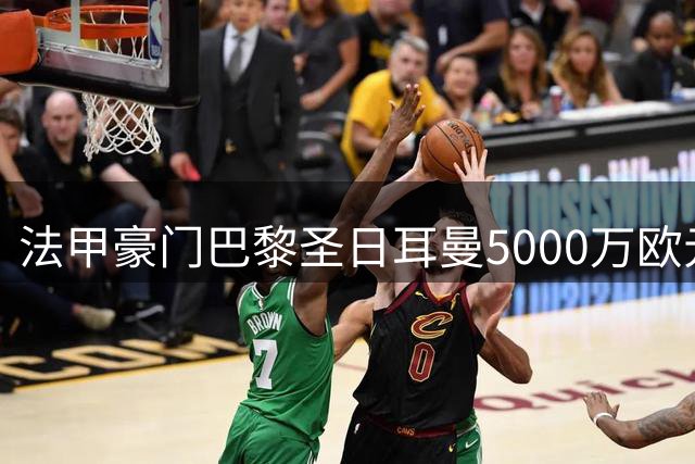 法甲豪门巴黎圣日耳曼5000万欧元锁定葡萄牙新星 体检倒计时开启