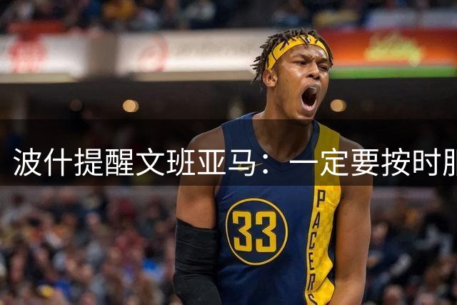 波什提醒文班亚马：一定要按时服药 血栓再发作就全完了