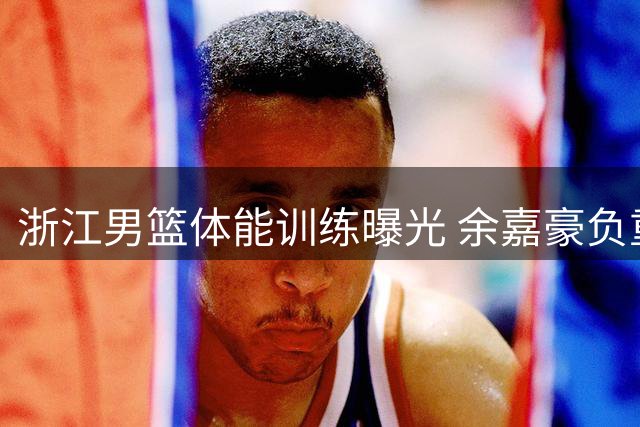 浙江男篮体能训练曝光 余嘉豪负重深蹲显核心力量