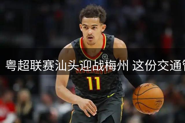 粤超联赛汕头迎战梅州 这份交通管制与观赛指南请查收