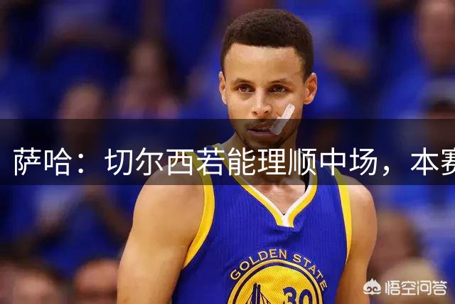 萨哈：切尔西若能理顺中场，本赛季有望夺冠