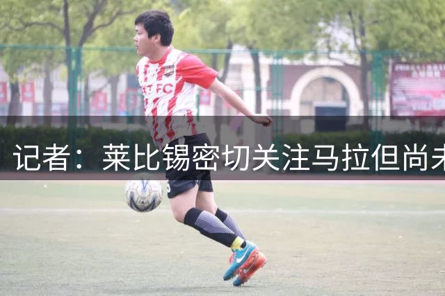 记者：莱比锡密切关注马拉但尚未报价，多特在竞争中领先