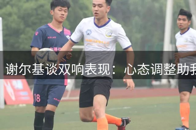 谢尔基谈双响表现：心态调整助我下半场爆发