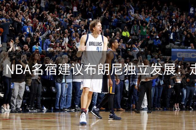 NBA名宿建议布朗尼独立发展：走出詹姆斯光环方能成长