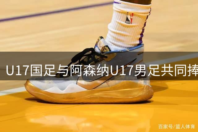 U17国足与阿森纳U17男足共同捧回冠军奖杯