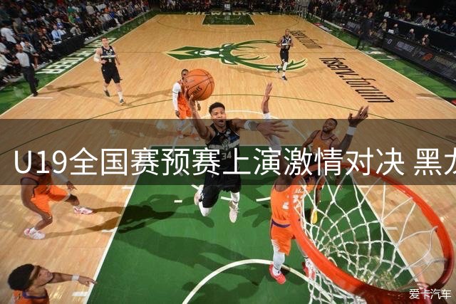 U19全国赛预赛上演激情对决 黑龙江男篮力克长沙晋级在望