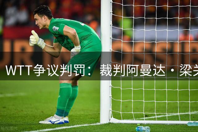 WTT争议判罚：裁判阿曼达·梁关键罚分改变比赛走势 陈熠带伤憾负张本美和